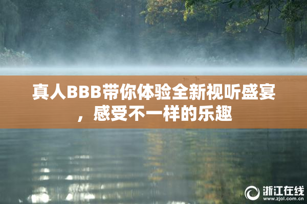 真人BBB带你体验全新视听盛宴，感受不一样的乐趣