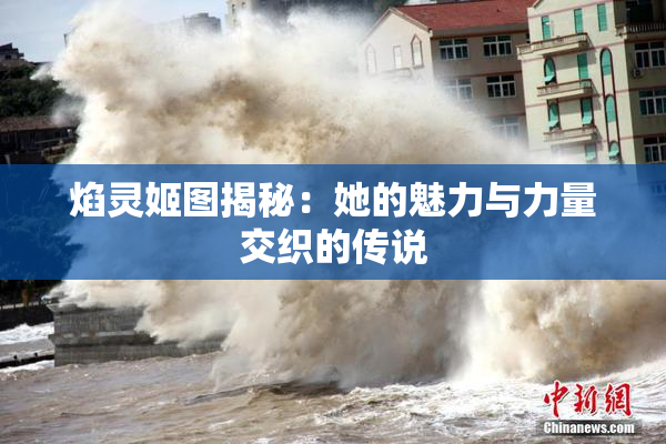 焰灵姬图揭秘：她的魅力与力量交织的传说