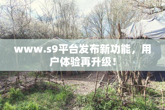 www.s9平台发布新功能，用户体验再升级！
