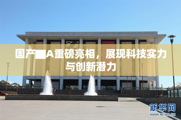国产▇A重磅亮相，展现科技实力与创新潜力