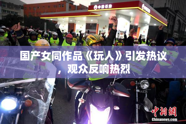 国产女同作品《玩人》引发热议，观众反响热烈