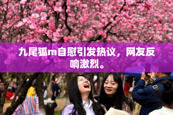 九尾狐m自慰引发热议，网友反响激烈。
