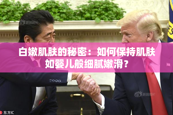 白嫩肌肤的秘密：如何保持肌肤如婴儿般细腻嫩滑？
