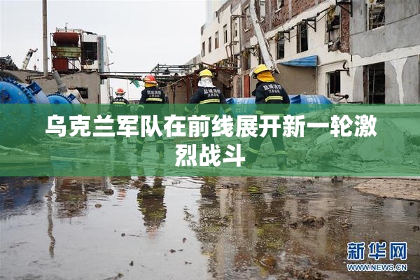 乌克兰军队在前线展开新一轮激烈战斗