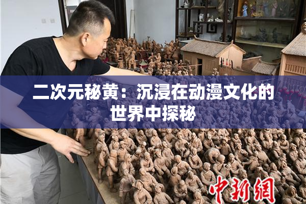 二次元秘黄：沉浸在动漫文化的世界中探秘
