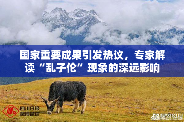 国家重要成果引发热议，专家解读“乱子伦”现象的深远影响