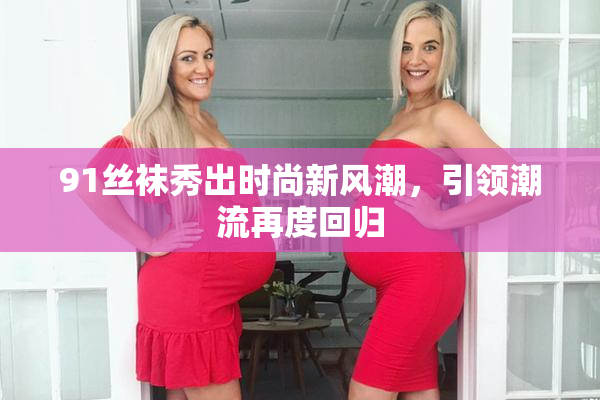 91丝袜秀出时尚新风潮，引领潮流再度回归