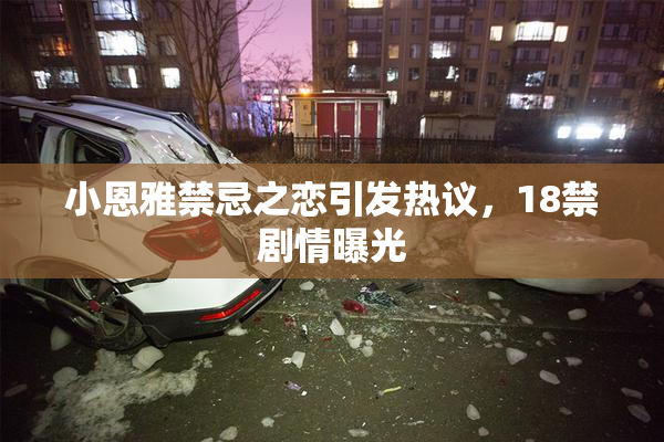 小恩雅禁忌之恋引发热议，18禁剧情曝光