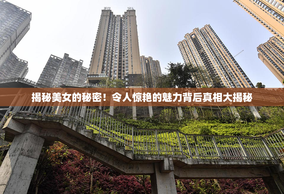 揭秘美女的秘密！令人惊艳的魅力背后真相大揭秘