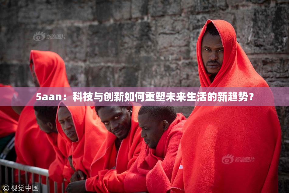 5aan：科技与创新如何重塑未来生活的新趋势？