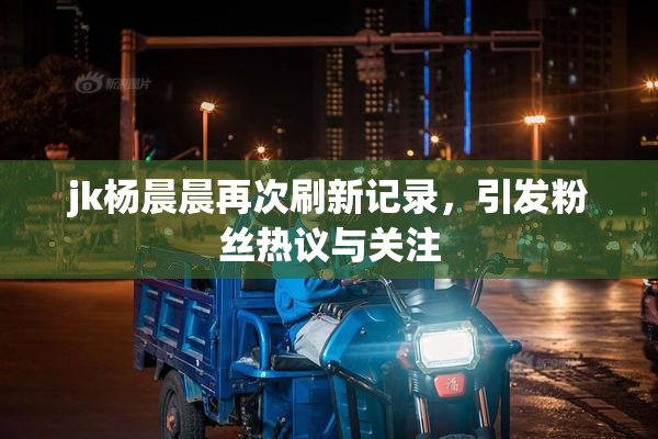 jk杨晨晨再次刷新记录，引发粉丝热议与关注