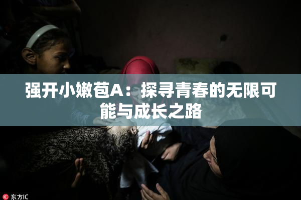 强开小嫩苞A：探寻青春的无限可能与成长之路