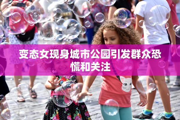 变态女现身城市公园引发群众恐慌和关注