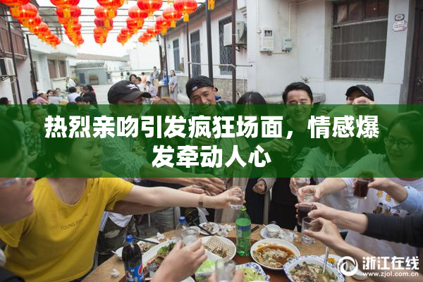 热烈亲吻引发疯狂场面，情感爆发牵动人心