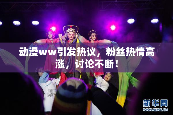 动漫ww引发热议，粉丝热情高涨，讨论不断！