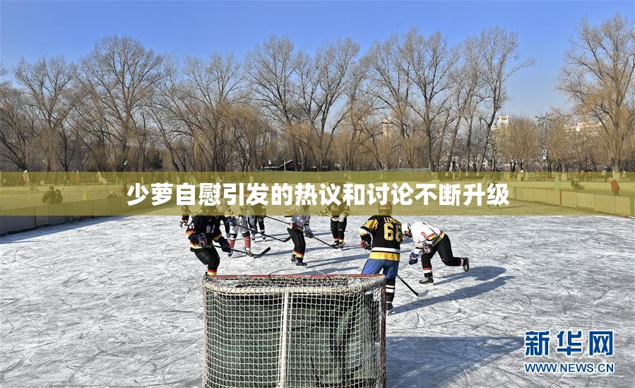 少萝自慰引发的热议和讨论不断升级