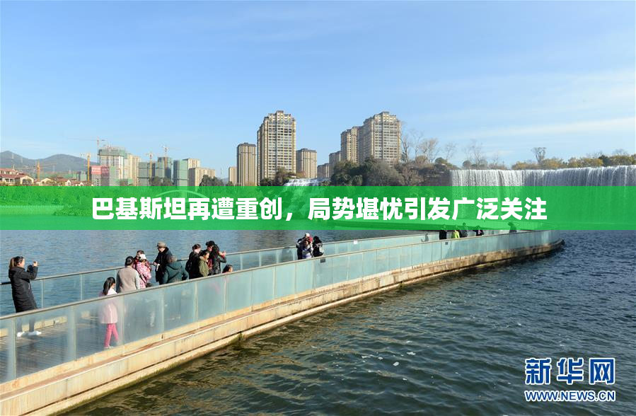 巴基斯坦再遭重创，局势堪忧引发广泛关注