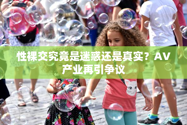 性裸交究竟是迷惑还是真实？AV产业再引争议