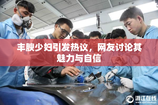 丰腴少妇引发热议，网友讨论其魅力与自信