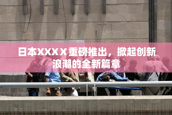 日本XXXⅩ重磅推出，掀起创新浪潮的全新篇章