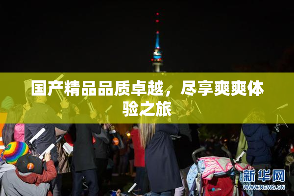国产精品品质卓越，尽享爽爽体验之旅