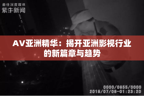 AV亚洲精华：揭开亚洲影视行业的新篇章与趋势