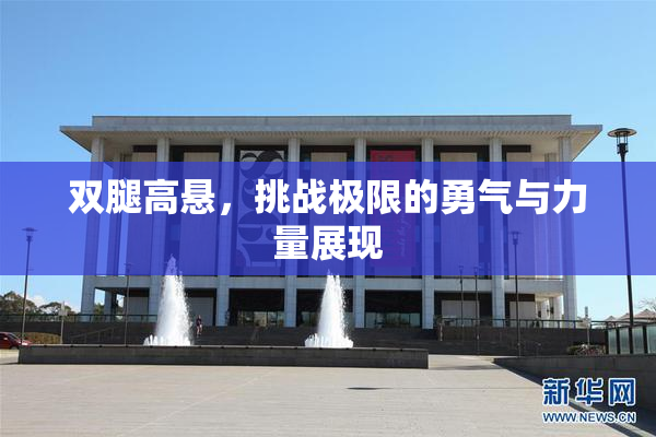 双腿高悬，挑战极限的勇气与力量展现