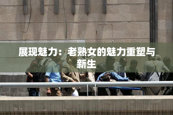 展现魅力：老熟女的魅力重塑与新生