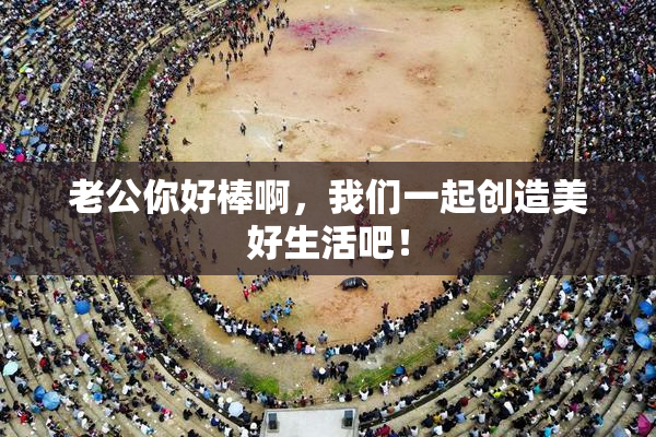 老公你好棒啊，我们一起创造美好生活吧！