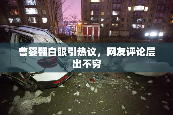 曹婴翻白眼引热议，网友评论层出不穷