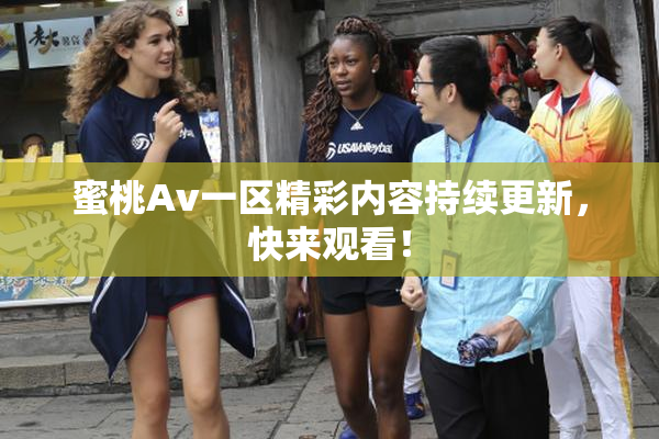 蜜桃Av一区精彩内容持续更新，快来观看！
