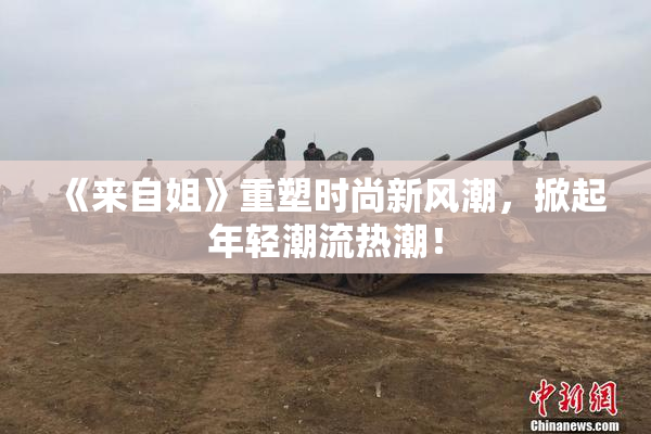 《来自姐》重塑时尚新风潮，掀起年轻潮流热潮！
