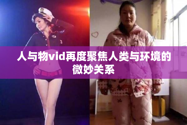 人与物vid再度聚焦人类与环境的微妙关系