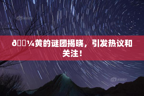 🌼黄的谜团揭晓，引发热议和关注！