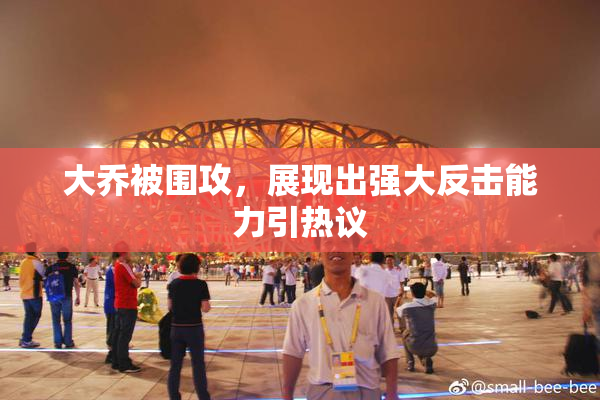 大乔被围攻，展现出强大反击能力引热议