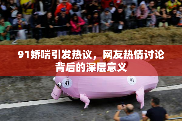 91娇喘引发热议，网友热情讨论背后的深层意义