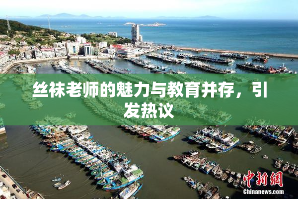 丝袜老师的魅力与教育并存，引发热议
