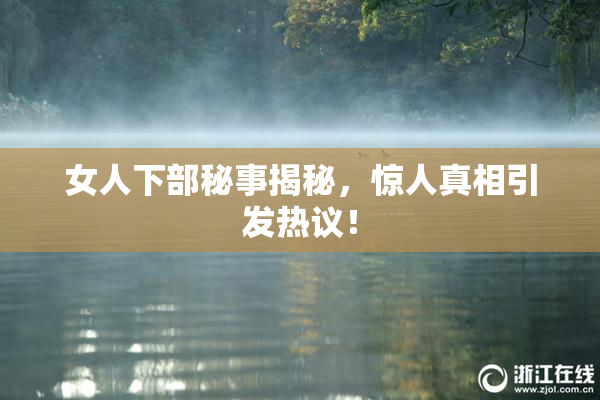 女人下部秘事揭秘，惊人真相引发热议！
