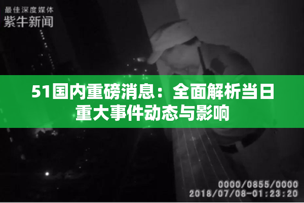 51国内重磅消息：全面解析当日重大事件动态与影响