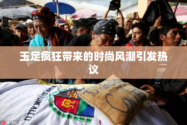 玉足疯狂带来的时尚风潮引发热议