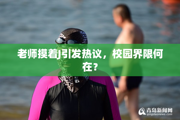 老师摸着J引发热议，校园界限何在？