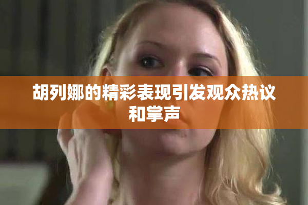 胡列娜的精彩表现引发观众热议和掌声