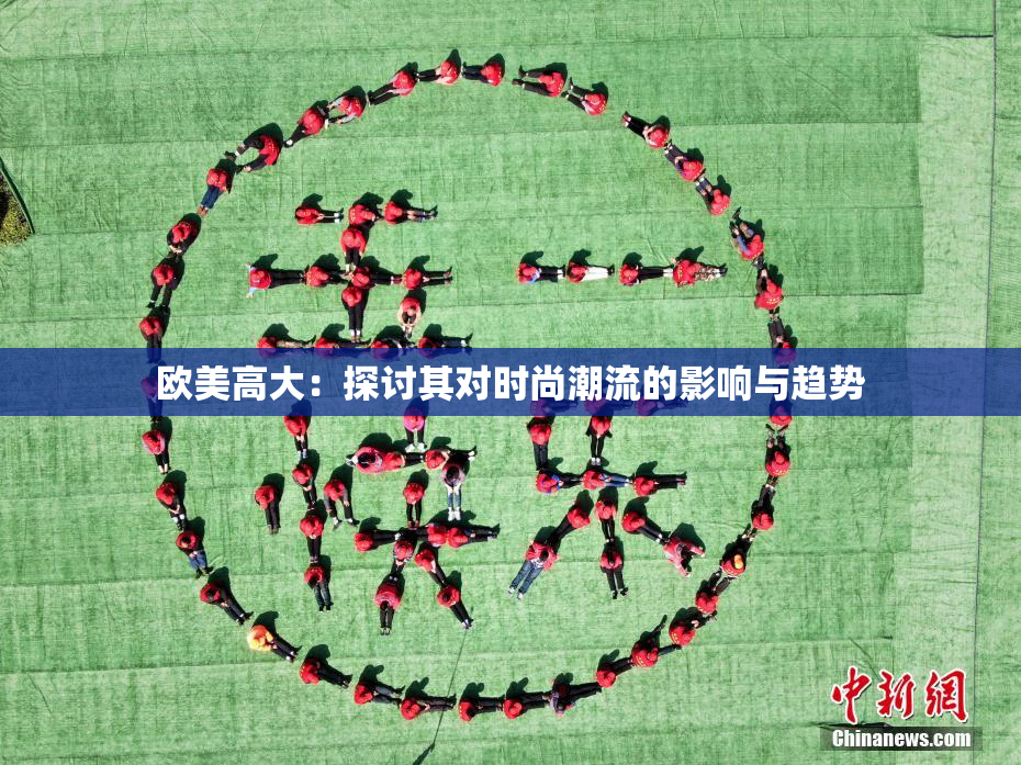 欧美高大：探讨其对时尚潮流的影响与趋势