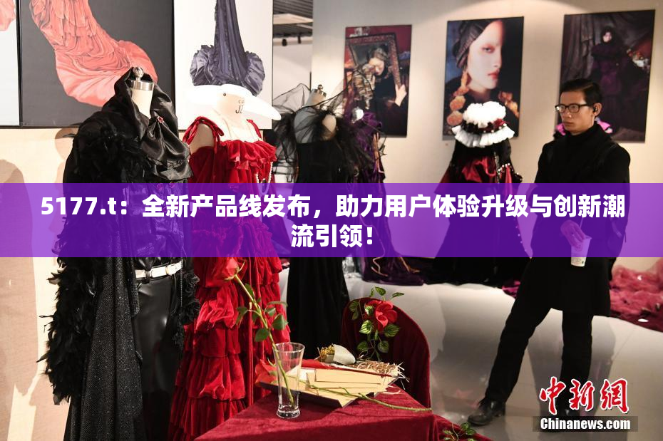 5177.t：全新产品线发布，助力用户体验升级与创新潮流引领！
