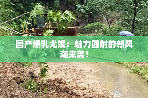 国产爆乳尤妮：魅力四射的新风潮来袭！