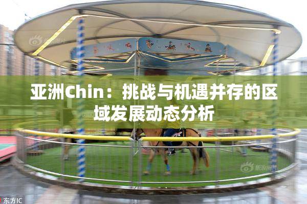 亚洲Chin：挑战与机遇并存的区域发展动态分析