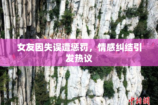 女友因失误遭惩罚，情感纠结引发热议
