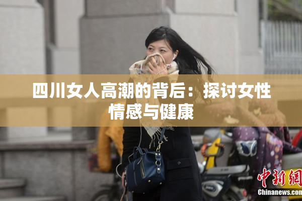 四川女人高潮的背后：探讨女性情感与健康
