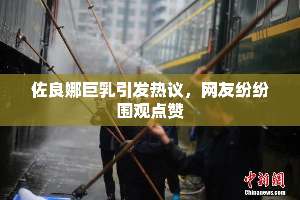 佐良娜巨乳引发热议，网友纷纷围观点赞