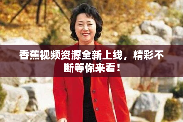 香蕉视频资源全新上线，精彩不断等你来看！